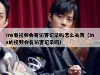 ins看视频会有访客记录吗怎么关闭（ins的视频会有访客记录吗）