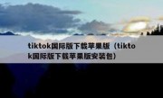 tiktok国际版下载苹果版（tiktok国际版下载苹果版安装包）