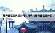 服务器在国内国外可以用吗（服务器在国外的）
