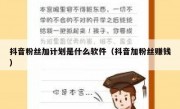 抖音粉丝加计划是什么软件（抖音加粉丝赚钱）