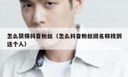 怎么获得抖音粉丝（怎么抖音粉丝团名称找到这个人）