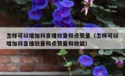 怎样可以增加抖音播放量和点赞量（怎样可以增加抖音播放量和点赞量和收益）