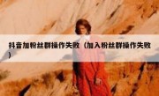 抖音加粉丝群操作失败（加入粉丝群操作失败）