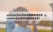 youtube怎么评论设置翻译成中文（youtube怎么把评论翻译成中文）