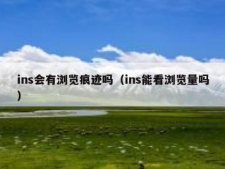 ins会有浏览痕迹吗（ins能看浏览量吗）
