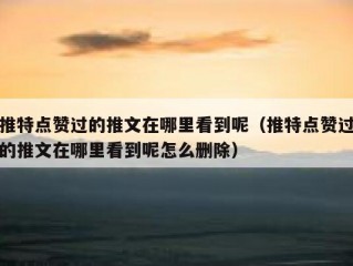 推特点赞过的推文在哪里看到呢（推特点赞过的推文在哪里看到呢怎么删除）