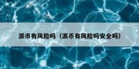派币有风险吗（派币有风险吗安全吗）
