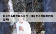 抖音怎么找外国人合作（抖音怎么加国外的抖音号）