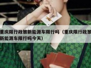 重庆限行政策新能源车限行吗（重庆限行政策新能源车限行吗今天）