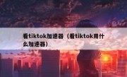 看tiktok加速器（看tiktok用什么加速器）