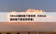 tiktok国际版下载官网（tiktok国际版下载官网苹果）