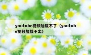 youtube视频加载不了（youtube视频加载不出）