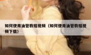 如何使用油管教程视频（如何使用油管教程视频下载）