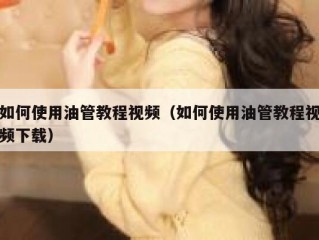 如何使用油管教程视频（如何使用油管教程视频下载）