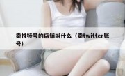 卖推特号的店铺叫什么（卖twitter账号）