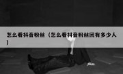 怎么看抖音粉丝（怎么看抖音粉丝团有多少人）