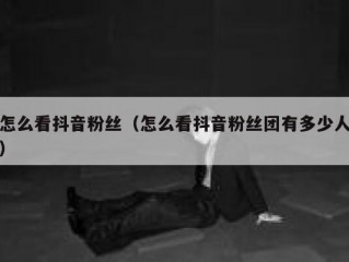 怎么看抖音粉丝（怎么看抖音粉丝团有多少人）