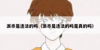 派币是违法的吗（派币是违法的吗是真的吗）
