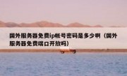 国外服务器免费ip帐号密码是多少啊（国外服务器免费端口开放吗）