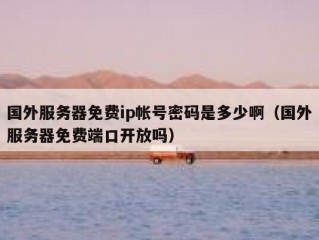 国外服务器免费ip帐号密码是多少啊（国外服务器免费端口开放吗）