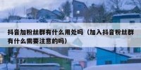 抖音加粉丝群有什么用处吗（加入抖音粉丝群有什么需要注意的吗）