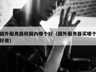 国外服务器和国内哪个好（国外服务器买哪个好用）