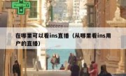 在哪里可以看ins直播（从哪里看ins用户的直播）