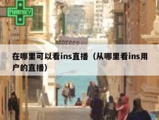 在哪里可以看ins直播（从哪里看ins用户的直播）