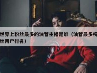 世界上粉丝最多的油管主播是谁（油管最多粉丝用户排名）