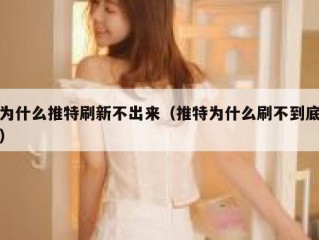 为什么推特刷新不出来（推特为什么刷不到底）