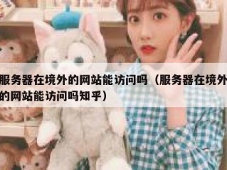 服务器在境外的网站能访问吗（服务器在境外的网站能访问吗知乎）