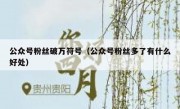 公众号粉丝破万符号（公众号粉丝多了有什么好处）