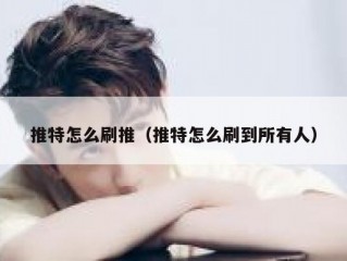 推特怎么刷推（推特怎么刷到所有人）