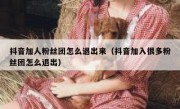 抖音加人粉丝团怎么退出来（抖音加入很多粉丝团怎么退出）