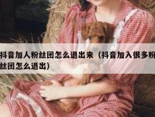抖音加人粉丝团怎么退出来（抖音加入很多粉丝团怎么退出）