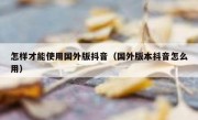 怎样才能使用国外版抖音（国外版本抖音怎么用）