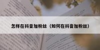 怎样在抖音加粉丝（如何在抖音加粉丝）