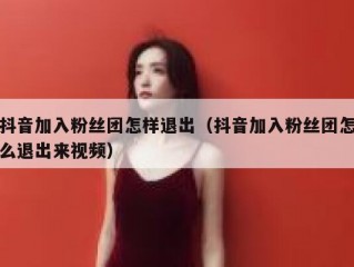 抖音加入粉丝团怎样退出（抖音加入粉丝团怎么退出来视频）