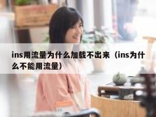 ins用流量为什么加载不出来（ins为什么不能用流量）