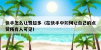 快手怎么让赞超多（在快手中如何让自己的点赞所有人可见）