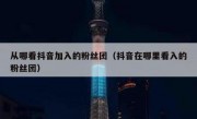 从哪看抖音加入的粉丝团（抖音在哪里看入的粉丝团）