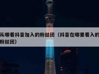 从哪看抖音加入的粉丝团（抖音在哪里看入的粉丝团）