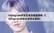 instagram浏览记录会被追踪吗（instagram浏览记录怎么查找）