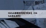tiktok需要养号吗?养多久（tik tok怎么养号）
