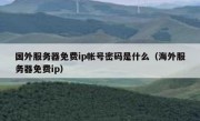 国外服务器免费ip帐号密码是什么（海外服务器免费ip）