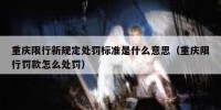 重庆限行新规定处罚标准是什么意思（重庆限行罚款怎么处罚）