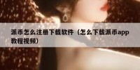 派币怎么注册下载软件（怎么下载派币app教程视频）