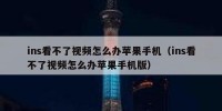 ins看不了视频怎么办苹果手机（ins看不了视频怎么办苹果手机版）