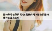 推特账号批发购买2元是真的吗（那些买推特账号的是真的吗）