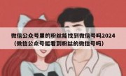 微信公众号里的粉丝能找到微信号吗2024（微信公众号能看到粉丝的微信号吗）